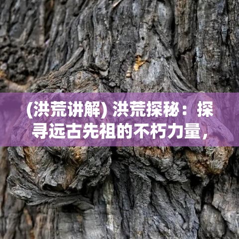 (洪荒讲解) 洪荒探秘：探寻远古先祖的不朽力量，解锁神话时代的奥秘与传承